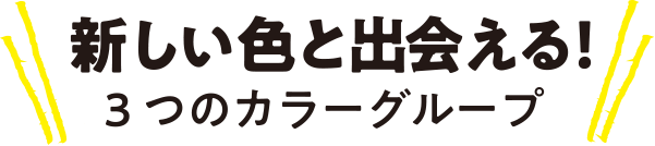 新しい色と出会える！ 3つのカラーグループ